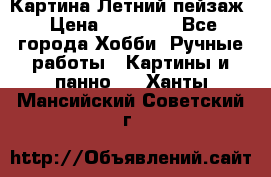 Картина Летний пейзаж › Цена ­ 25 420 - Все города Хобби. Ручные работы » Картины и панно   . Ханты-Мансийский,Советский г.